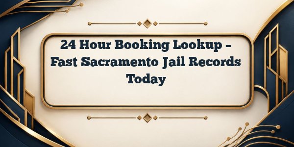 24 Hour Booking Lookup – Fast Sacramento Jail Records Today