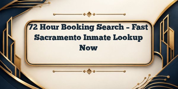 72 Hour Booking Search – Fast Sacramento Inmate Lookup Now