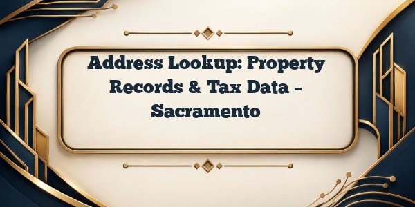 Address Lookup: Property Records & Tax Data – Sacramento