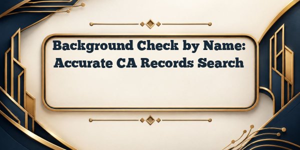 Background Check by Name: Accurate CA Records Search