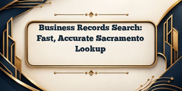 Business Records Search: Fast, Accurate Sacramento Lookup