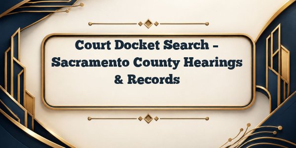 Court Docket Search – Sacramento County Hearings & Records