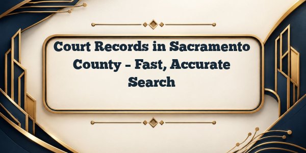 Court Records in Sacramento County – Fast, Accurate Search