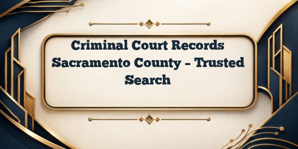 Criminal Court Records Sacramento County – Trusted Search