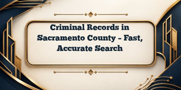 Criminal Records in Sacramento County – Fast, Accurate Search