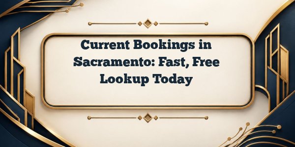Current Bookings in Sacramento: Fast, Free Lookup Today