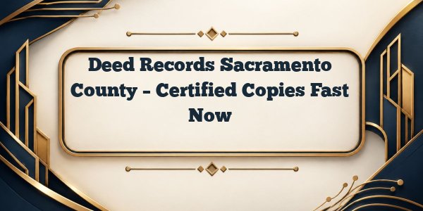 Deed Records Sacramento County – Certified Copies Fast Now