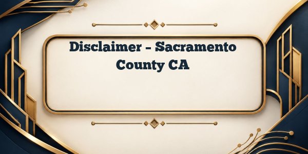 Disclaimer – Sacramento County CA