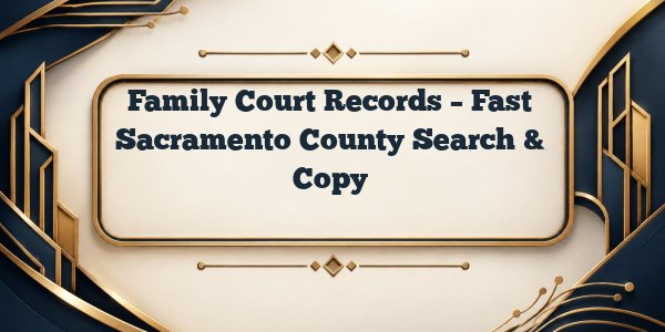 Family Court Records – Fast Sacramento County Search & Copy