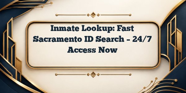 Inmate Lookup: Fast Sacramento ID Search – 24/7 Access Now