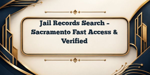 Jail Records Search – Sacramento Fast Access & Verified
