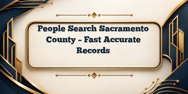 People Search Sacramento County – Fast Accurate Records