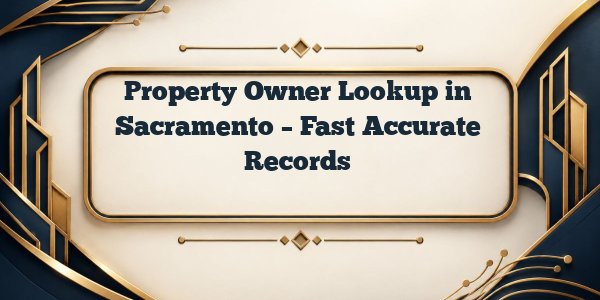 Property Owner Lookup in Sacramento – Fast Accurate Records
