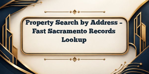 Property Search by Address – Fast Sacramento Records Lookup