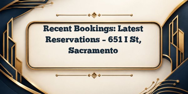 Recent Bookings: Latest Reservations – 651 I St, Sacramento