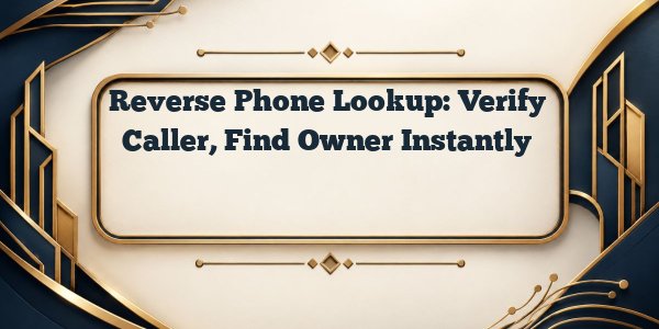 Reverse Phone Lookup: Verify Caller, Find Owner Instantly