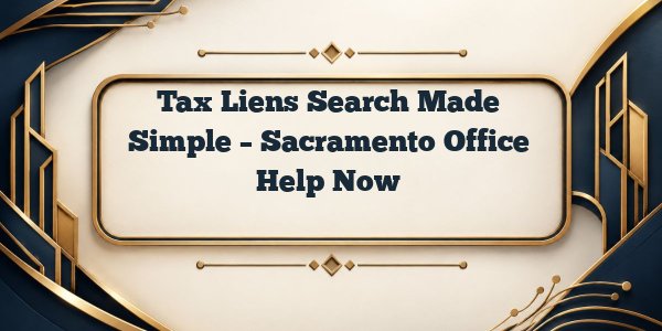 Tax Liens Search Made Simple – Sacramento Office Help Now