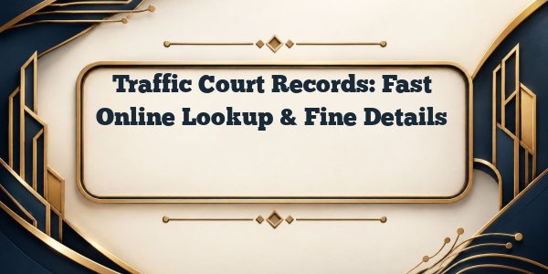 Traffic Court Records: Fast Online Lookup & Fine Details