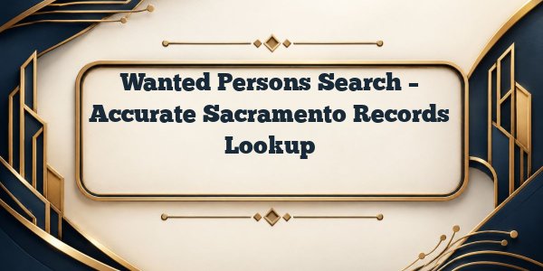 Wanted Persons Search – Accurate Sacramento Records Lookup